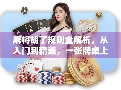 麻将胡了规则全解析，从入门到精通，一张牌桌上的智慧博弈！