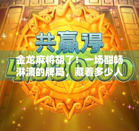 金龙麻将胡了！一场酣畅淋漓的牌局，藏着多少人生智慧？