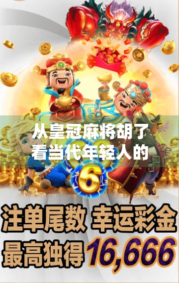 从皇冠麻将胡了看当代年轻人的社交密码,一场牌局里的情绪解压与群体认同 从皇冠麻将胡了看当代年轻人的社交密码,一场牌局里的情绪解压与群体认同