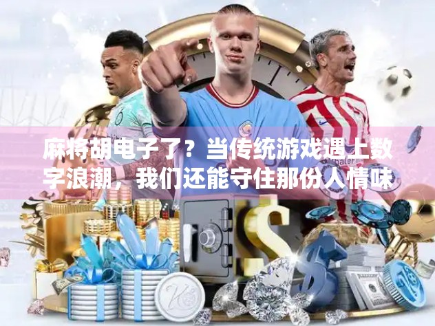 麻将胡电子了?当传统游戏遇上数字浪潮,我们还能守住那份人情味吗? 麻将胡电子了?当传统游戏遇上数字浪潮,我们还能守住那份人情味吗?