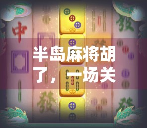 半岛麻将胡了，一场关于记忆、乡愁与时代变迁的牌局