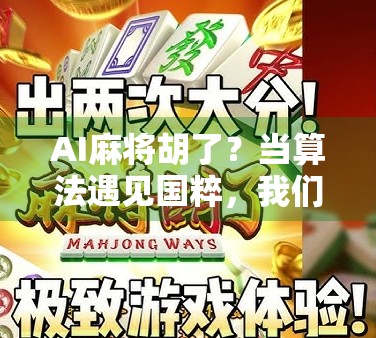 AI麻将胡了？当算法遇见国粹，我们离智能牌桌还有多远？