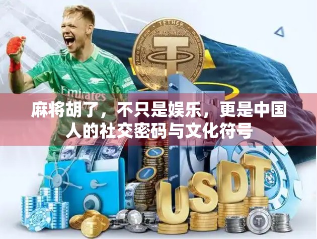 麻将胡了，不只是娱乐，更是中国人的社交密码与文化符号