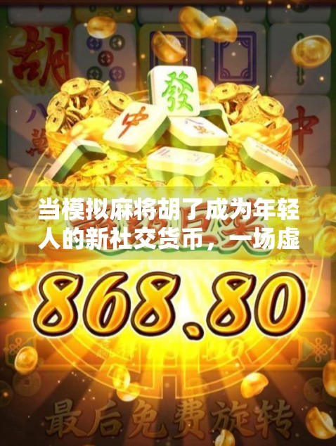 当模拟麻将胡了成为年轻人的新社交货币,一场虚拟牌局背后的社交革命