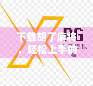 下载胡了麻将，轻松上手的休闲娱乐新选择，你真的了解它吗？