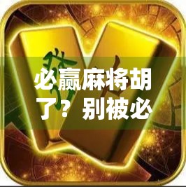 必赢麻将胡了?别被必赢二字骗了!揭秘麻将背后的真相与智慧 必赢麻将胡了?别被必赢二字骗了!揭秘麻将背后的真相与智慧
