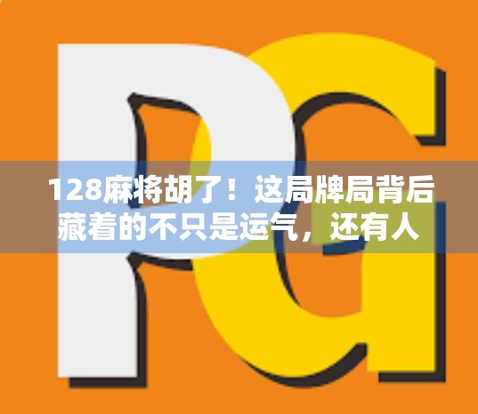128麻将胡了！这局牌局背后藏着的不只是运气，还有人性博弈！