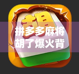 拼多多麻将胡了爆火背后，一场全民娱乐与商业逻辑的奇妙碰撞