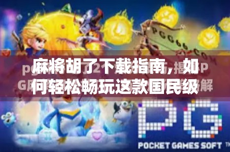 麻将胡了下载指南，如何轻松畅玩这款国民级休闲游戏？