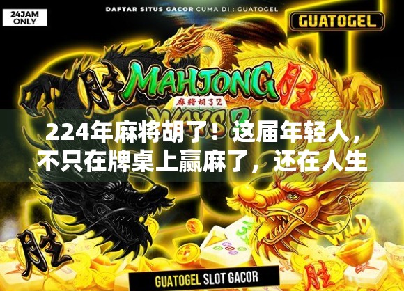 224年麻将胡了！这届年轻人，不只在牌桌上赢麻了，还在人生局里翻盘了！