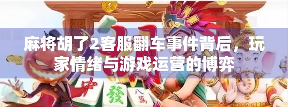 麻将胡了2客服翻车事件背后，玩家情绪与游戏运营的博弈