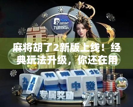 麻将胡了2新版上线！经典玩法升级，你还在用老套路吗？