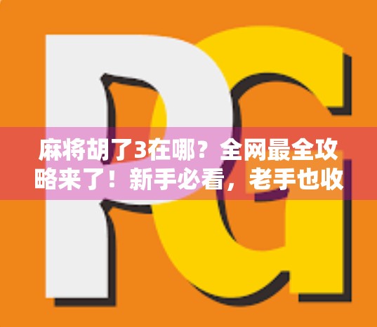 麻将胡了3在哪？全网最全攻略来了！新手必看，老手也收藏！