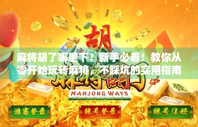 麻将胡了哪里下?新手必看!教你从零开始玩转麻将,不踩坑的实用指南! 麻将胡了哪里下?新手必看!教你从零开始玩转麻将,不踩坑的实用指南!