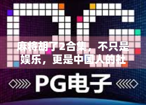 麻将胡了2合集,不只是娱乐,更是中国人的社交密码与生活哲学 麻将胡了2合集,不只是娱乐,更是中国人的社交密码与生活哲学