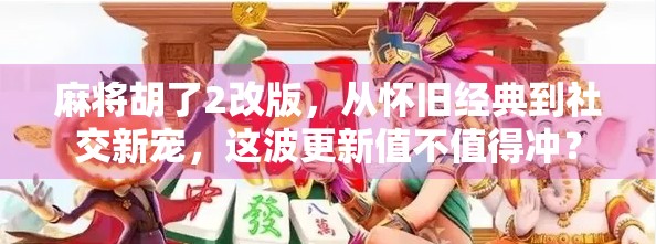 麻将胡了2改版，从怀旧经典到社交新宠，这波更新值不值得冲？