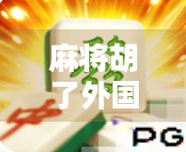 麻将胡了外国版，从中国国粹到全球爆款，一场文化出海的奇妙旅程