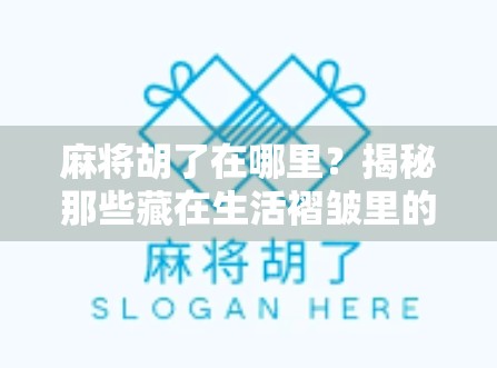 麻将胡了在哪里?揭秘那些藏在生活褶皱里的运气与智慧 麻将胡了在哪里?揭秘那些藏在生活褶皱里的运气与智慧