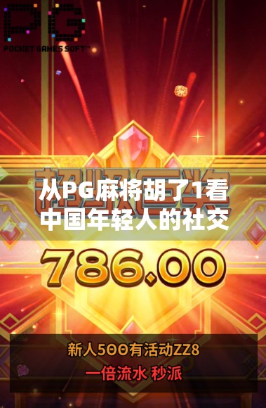 从PG麻将胡了1看中国年轻人的社交新密码，为何越来越多人沉迷虚拟牌局？