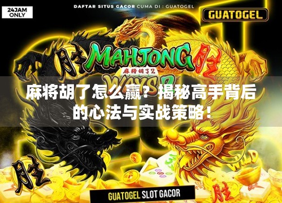 麻将胡了怎么赢？揭秘高手背后的心法与实战策略！