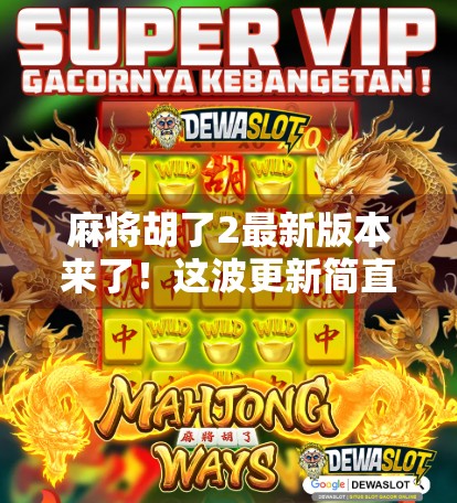 麻将胡了2最新版本来了！这波更新简直胡到心坎里，老玩家都忍不住想再玩一局！