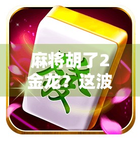 麻将胡了2金龙？这波操作简直逆天！教你如何从菜鸟逆袭成牌桌王者！