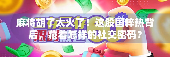 麻将胡了太火了！这股国粹热背后，藏着怎样的社交密码？