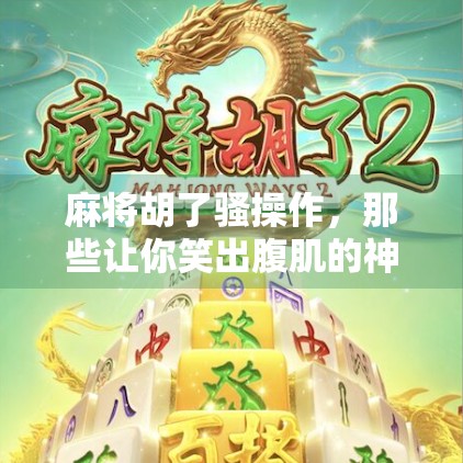 麻将胡了骚操作，那些让你笑出腹肌的神级技巧，你敢信？