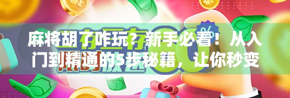 麻将胡了咋玩？新手必看！从入门到精通的5步秘籍，让你秒变牌桌王者！