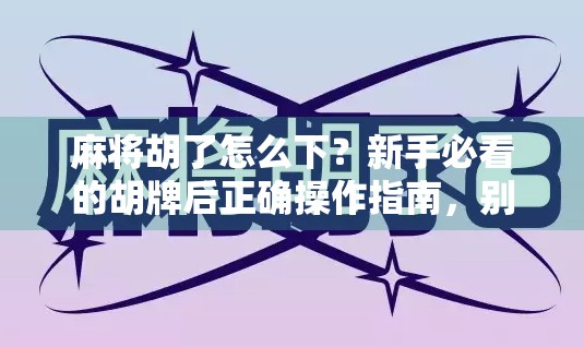 麻将胡了怎么下？新手必看的胡牌后正确操作指南，别再闹笑话了！