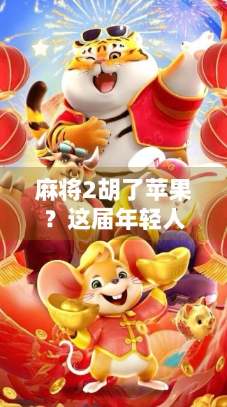 麻将2胡了苹果？这届年轻人的社交密码，藏在牌桌上！