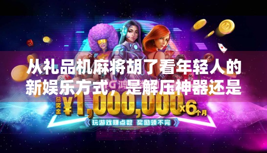 从礼品机麻将胡了看年轻人的新娱乐方式，是解压神器还是精神鸦片？