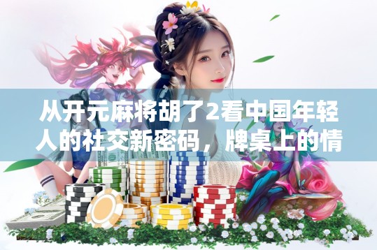 从开元麻将胡了2看中国年轻人的社交新密码，牌桌上的情绪出口与身份认同