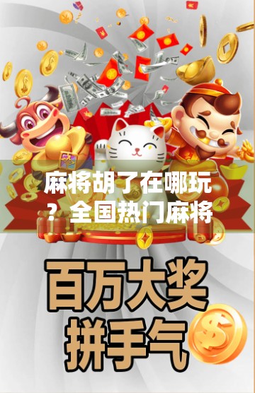 麻将胡了在哪玩？全国热门麻将玩法地图全解析，新手也能秒变高手！