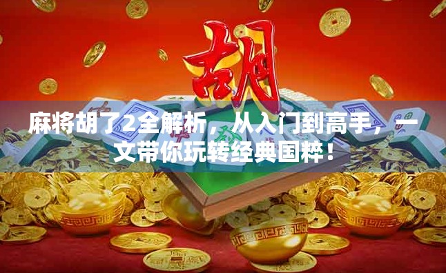 麻将胡了2全解析,从入门到高手,一文带你玩转经典国粹!