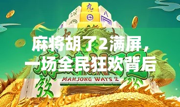 麻将胡了2满屏,一场全民狂欢背后的社交密码与数字时代的牌桌文化 麻将胡了2满屏,一场全民狂欢背后的社交密码与数字时代的牌桌文化