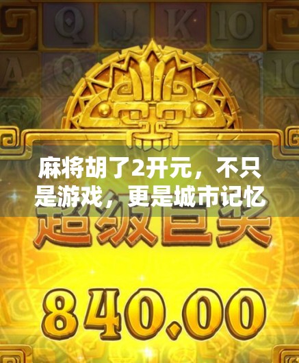 麻将胡了2开元，不只是游戏，更是城市记忆的活化石