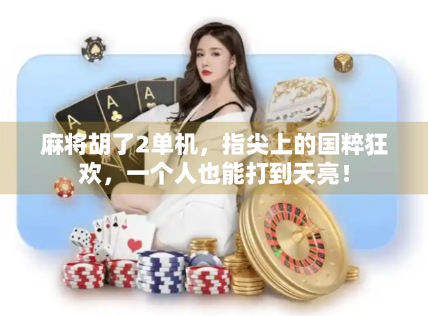 麻将胡了2单机，指尖上的国粹狂欢，一个人也能打到天亮！