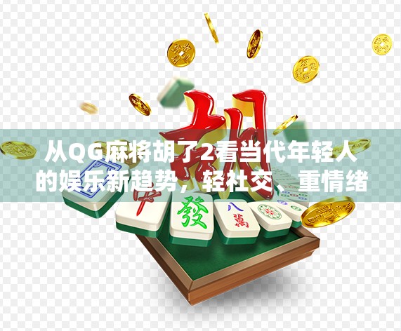 从QG麻将胡了2看当代年轻人的娱乐新趋势，轻社交、重情绪、强代入感