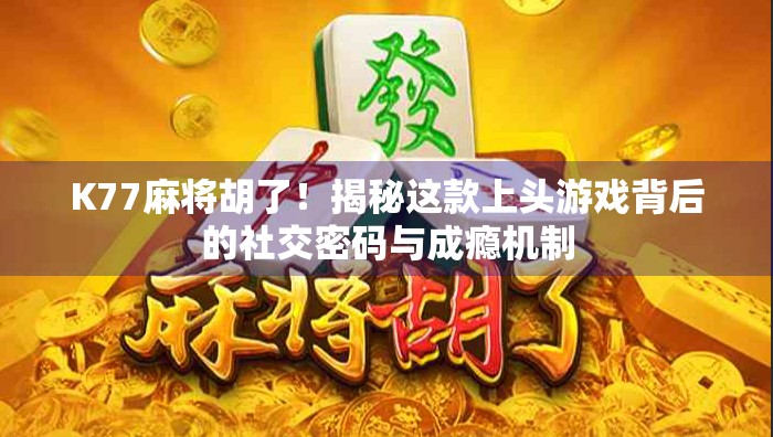 K77麻将胡了！揭秘这款上头游戏背后的社交密码与成瘾机制
