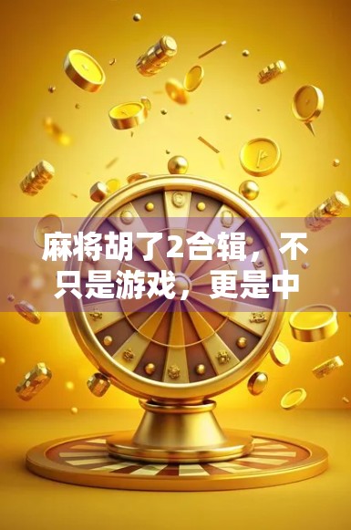 麻将胡了2合辑,不只是游戏,更是中国式社交的缩影 麻将胡了2合辑,不只是游戏,更是中国式社交的缩影