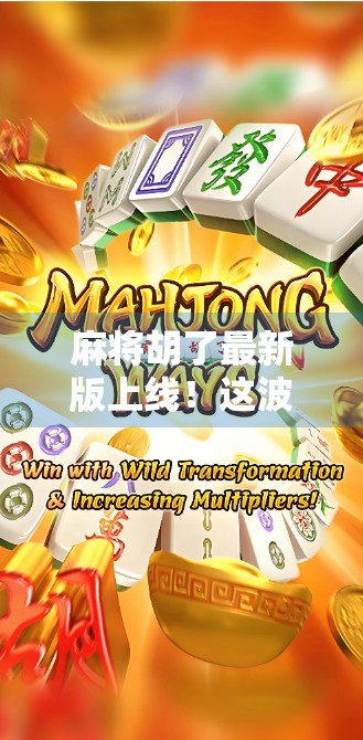 麻将胡了最新版上线！这波更新太硬核，老玩家都惊呼这不就是我的童年吗？