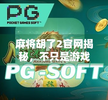 麻将胡了2官网揭秘，不只是游戏，更是社交与文化的沉浸式体验