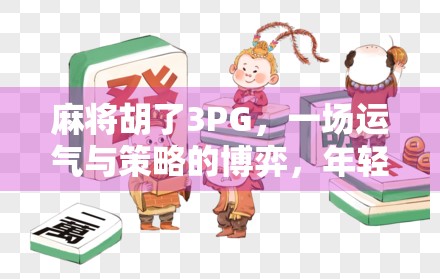麻将胡了3PG，一场运气与策略的博弈，年轻人为何越来越爱打麻将？