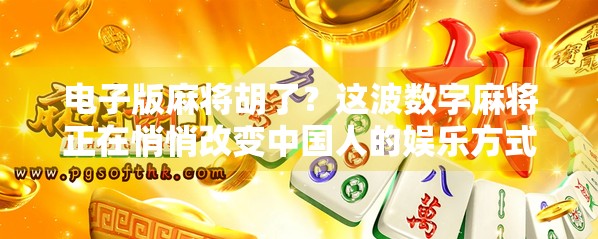 电子版麻将胡了?这波数字麻将正在悄悄改变中国人的娱乐方式! 电子版麻将胡了?这波数字麻将正在悄悄改变中国人的娱乐方式!