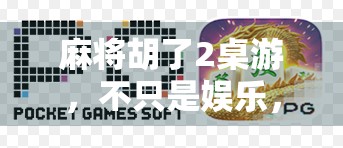 麻将胡了2桌游，不只是娱乐，更是社交与智慧的较量！