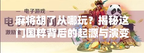 麻将胡了从哪玩？揭秘这门国粹背后的起源与演变