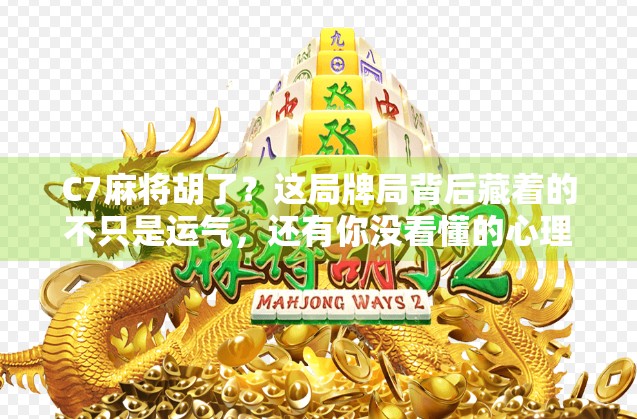 C7麻将胡了？这局牌局背后藏着的不只是运气，还有你没看懂的心理战！