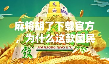 麻将胡了下载官方，为什么这款国民级游戏成为千万玩家的指尖娱乐？