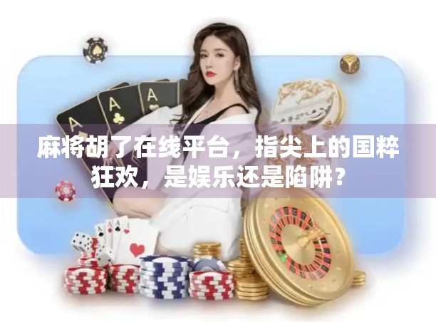 麻将胡了在线平台，指尖上的国粹狂欢，是娱乐还是陷阱？